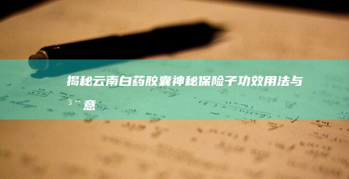 揭秘云南白药胶囊神秘保险子：功效、用法与注意事项全解析